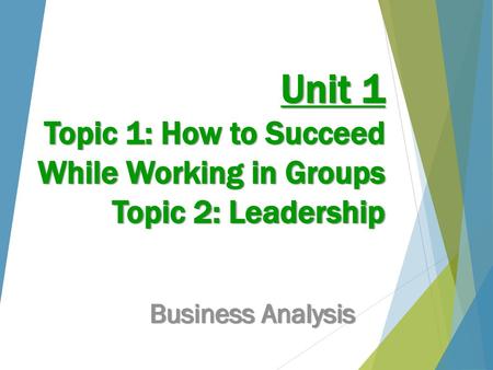 Unit 1 Topic 1: How to Succeed While Working in Groups Topic 2: Leadership Business Analysis.