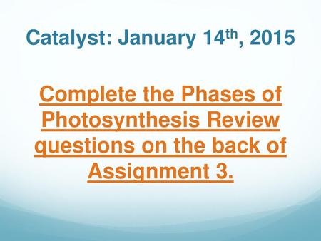 Catalyst: January 14th, 2015 Complete the Phases of Photosynthesis Review questions on the back of Assignment 3.