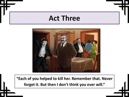 Act Three “Each of you helped to kill her. Remember that. Never forget it. But then I don't think you ever will.”