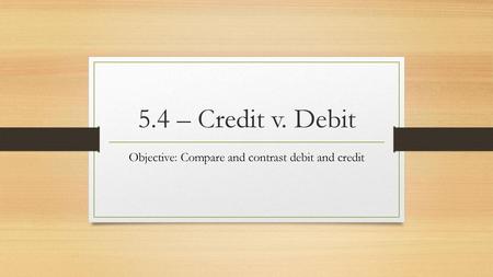 Objective: Compare and contrast debit and credit