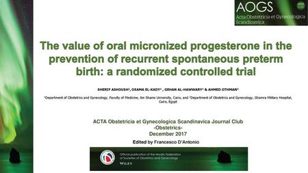 The value of oral micronized progesterone in the prevention of recurrent spontaneous preterm birth: a randomized controlled trial SHERIF ASHOUSH1, OSAMA.