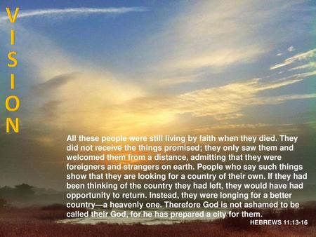 V I S O N All these people were still living by faith when they died. They did not receive the things promised; they only saw them and welcomed them from.