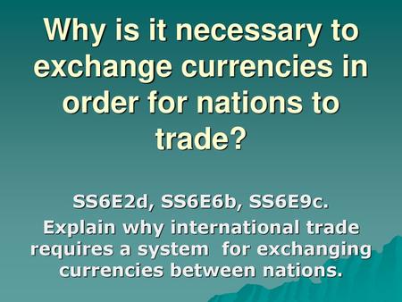 Why is it necessary to exchange currencies in order for nations to trade? SS6E2d, SS6E6b, SS6E9c. Explain why international trade requires a system for.