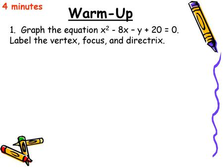 4 minutes Warm-Up 1. Graph the equation x2 - 8x – y + 20 = 0. Label the vertex, focus, and directrix.