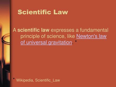 Scientific Law A scientific law expresses a fundamental principle of science, like Newton's law of universal gravitation. * * Wikipedia, Scientific_Law.