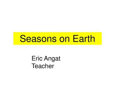 Seasons on Earth Eric Angat Teacher.