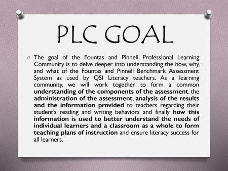 PLC GOAL The goal of the Fountas and Pinnell Professional Learning Community is to delve deeper into understanding the how, why, and what of the Fountas.