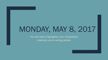 Monday, May 8, 2017 You will need a highlighter, your composition notebook, and a writing utensil.