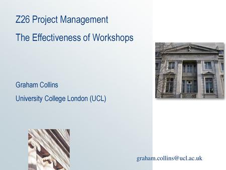 Z26 Project Management The Effectiveness of Workshops Graham Collins University College London (UCL) graham.collins@ucl.ac.uk.