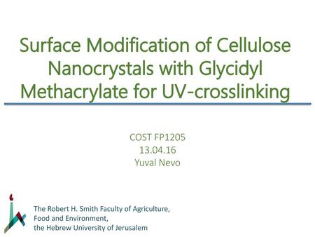 Surface Modification of Cellulose Nanocrystals with Glycidyl Methacrylate for UV-crosslinking COST FP1205 13.04.16 Yuval Nevo The Robert H. Smith Faculty.