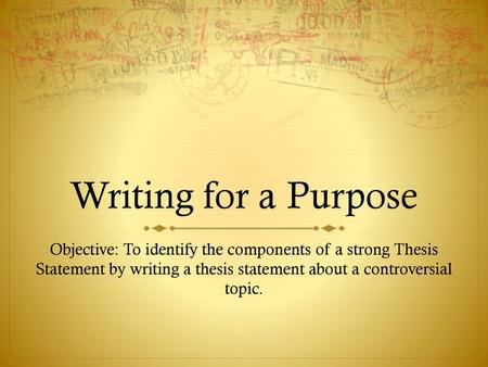 Writing for a Purpose Objective: To identify the components of a strong Thesis Statement by writing a thesis statement about a controversial topic.