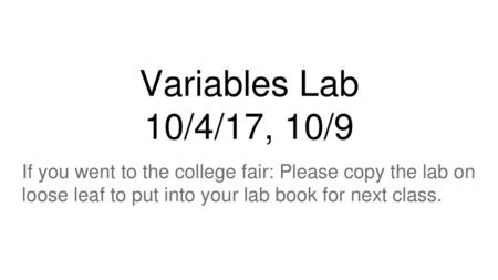 Variables Lab 10/4/17, 10/9 If you went to the college fair: Please copy the lab on loose leaf to put into your lab book for next class.