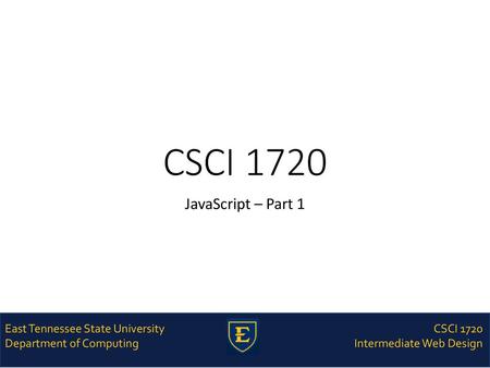 CSCI 1720 JavaScript – Part 1 East Tennessee State University Department of Computing CSCI 1720 Intermediate Web Design.