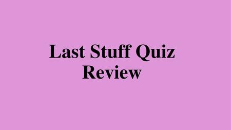 Last Stuff Quiz Review.