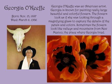 Georgia O’Keeffe Georgia O’Keeffe was an American artist. Georgia is known for painting really large beautiful and colorful flowers. The flowers look as.