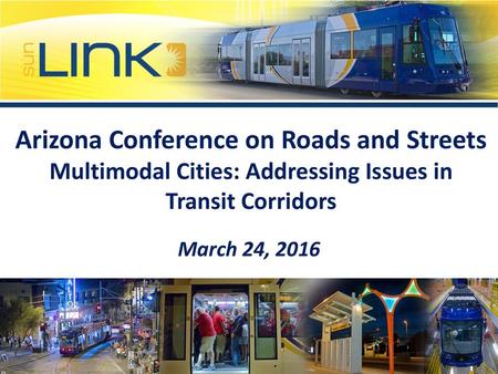 Arizona Conference on Roads and Streets Multimodal Cities: Addressing Issues in Transit Corridors March 24, 2016.