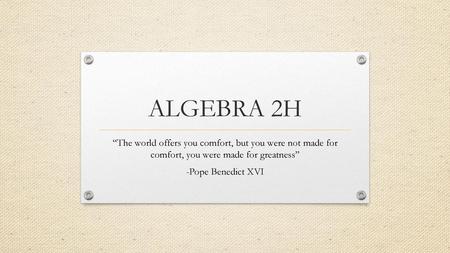 ALGEBRA 2H “The world offers you comfort, but you were not made for comfort, you were made for greatness” -Pope Benedict XVI.