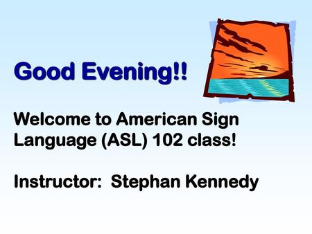 Good Evening!! Welcome to American Sign Language (ASL) 102 class! Instructor: Stephan Kennedy.