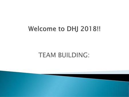 Welcome to DHJ 2018!! TEAM BUILDING:.