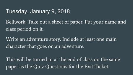 Tuesday, January 9, 2018 Bellwork: Take out a sheet of paper. Put your name and class period on it. Write an adventure story. Include at least one main.