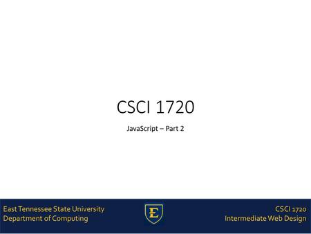 CSCI 1720 JavaScript – Part 2 East Tennessee State University Department of Computing CSCI 1720 Intermediate Web Design.