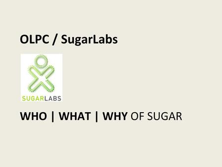 OLPC / SugarLabs WHO | WHAT | WHY OF SUGAR 1 Three parts: