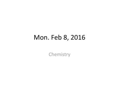 Mon. Feb 8, 2016 Chemistry.