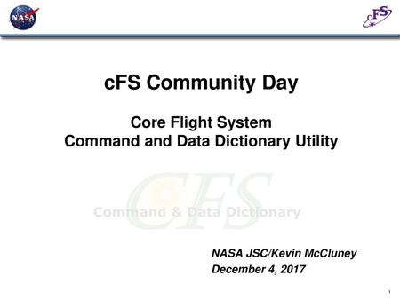 CFS Community Day Core Flight System Command and Data Dictionary Utility December 4, 2017 NASA JSC/Kevin McCluney December 4, 2017.