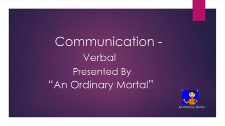 Communication - Verbal Presented By “An Ordinary Mortal”