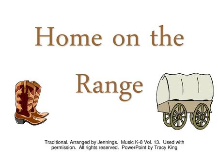 Home on the Range Traditional. Arranged by Jennings. Music K-8 Vol. 13. Used with permission. All rights reserved. PowerPoint by Tracy King.