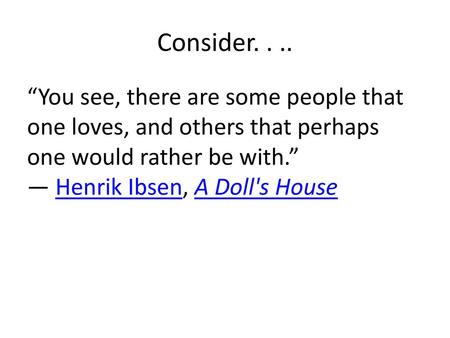 Consider. . .. “You see, there are some people that one loves, and others that perhaps one would rather be with.” ― Henrik Ibsen, A Doll's House.