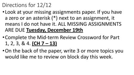 Directions for 12/12 Look at your missing assignments paper. If you have a zero or an asterisk (*) next to an assignment, it means I do not have it.