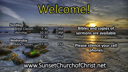 Welcome! www.SunsetChurchofChrist.net Bibles and copies of sermons are available Please silence your cell phones Sunday Bible Classes 9:30 AM Worship.