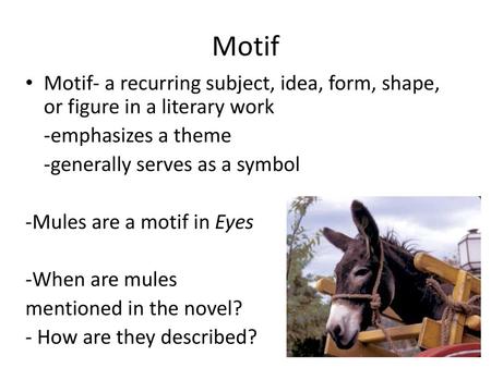 Motif Motif- a recurring subject, idea, form, shape, or figure in a literary work -emphasizes a theme -generally serves as a symbol -Mules are a motif.