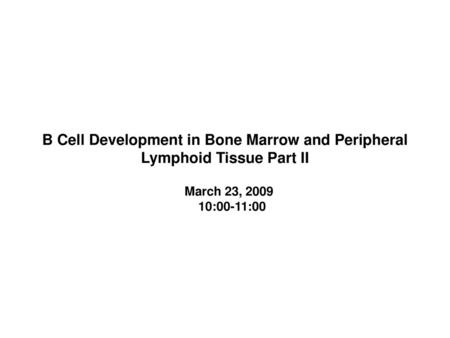 B Cell Development in Bone Marrow and Peripheral Lymphoid Tissue Part II March 23, 2009 10:00-11:00.