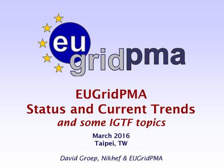 EUGridPMA Status and Current Trends and some IGTF topics March 2016 Taipei, TW David Groep, Nikhef & EUGridPMA.