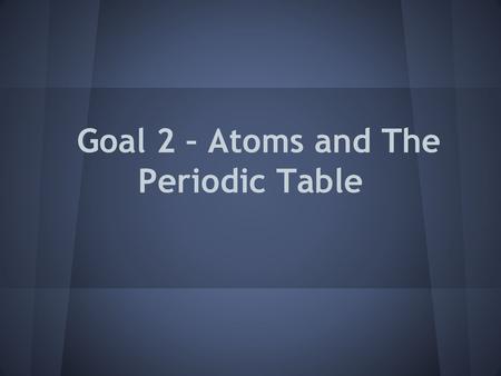 Goal 2 – Atoms and The Periodic Table