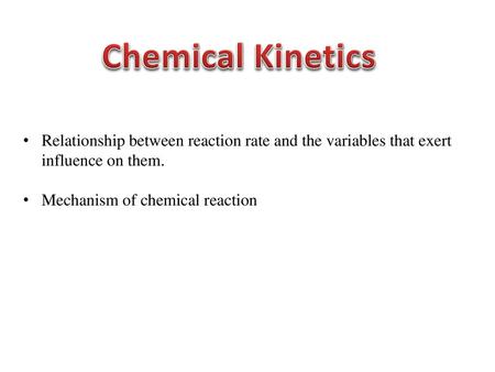 Chemical Kinetics Relationship between reaction rate and the variables that exert influence on them. Mechanism of chemical reaction.