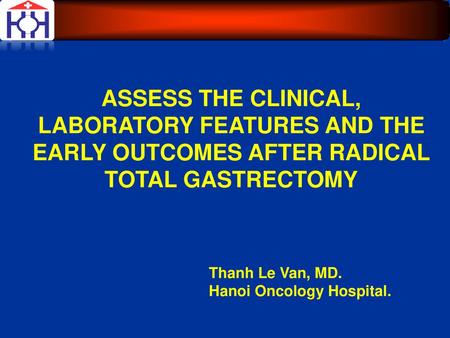 ASSESS THE CLINICAL, LABORATORY FEATURES AND THE EARLY OUTCOMES AFTER RADICAL TOTAL GASTRECTOMY Thanh Le Van, MD. Hanoi Oncology Hospital.