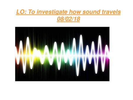 LO: To investigate how sound travels 08/02/18