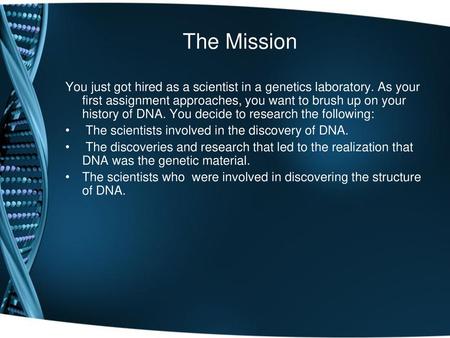 The Mission You just got hired as a scientist in a genetics laboratory. As your first assignment approaches, you want to brush up on your history of DNA.