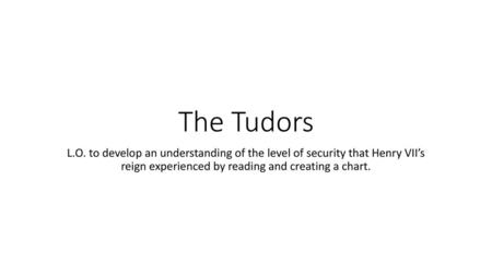 The Tudors L.O. to develop an understanding of the level of security that Henry VII’s reign experienced by reading and creating a chart.