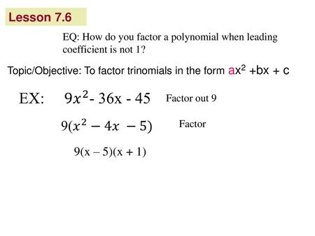 Lesson 7.6 EQ: How do you factor a polynomial when leading coefficient is not 1? Topic/Objective: To factor trinomials in the form ax2 +bx + c   Factor.