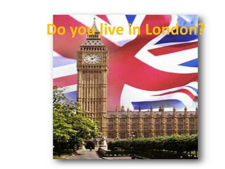 Do you live in London?.