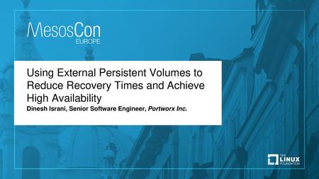 Using External Persistent Volumes to Reduce Recovery Times and Achieve High Availability Dinesh Israni, Senior Software Engineer, Portworx Inc.