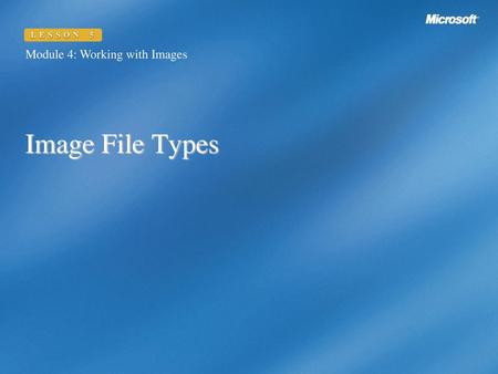 LESSON 5 Module 4: Working with Images Image File Types.