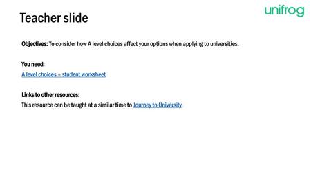 Teacher slide Objectives: To consider how A level choices affect your options when applying to universities. You need: A level choices – student worksheet.