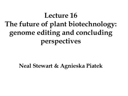 Lecture 16 The future of plant biotechnology: genome editing and concluding perspectives Neal Stewart & Agnieska Piatek.