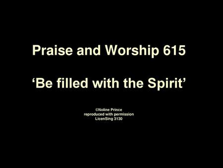 Praise and Worship 615 ‘Be filled with the Spirit’ ©Noline Prince reproduced with permission LicenSing 3130.