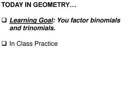 TODAY IN GEOMETRY… Learning Goal: You factor binomials and trinomials.